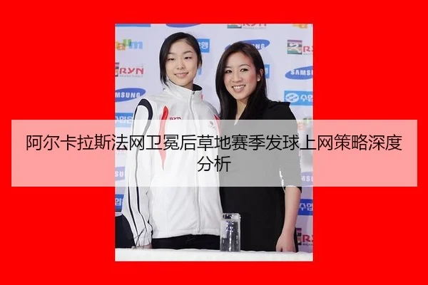 阿尔卡拉斯法网卫冕后草地赛季发球上网策略深度分析